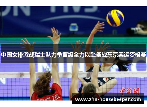 中国女排激战瑞士队力争晋级全力以赴备战东京奥运资格赛