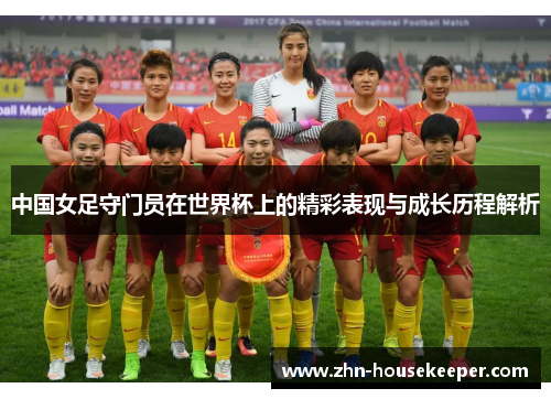 中国女足守门员在世界杯上的精彩表现与成长历程解析