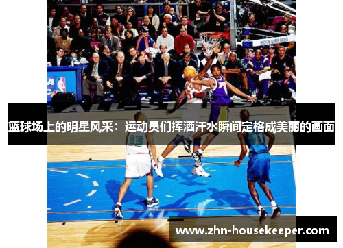 篮球场上的明星风采：运动员们挥洒汗水瞬间定格成美丽的画面