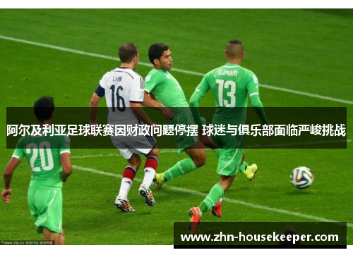 阿尔及利亚足球联赛因财政问题停摆 球迷与俱乐部面临严峻挑战